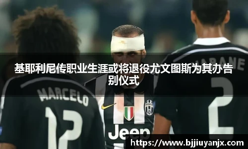 基耶利尼传职业生涯或将退役尤文图斯为其办告别仪式