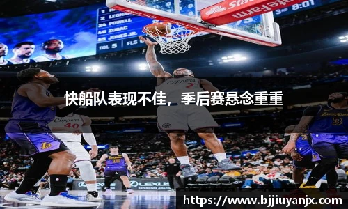 快船队表现不佳，季后赛悬念重重