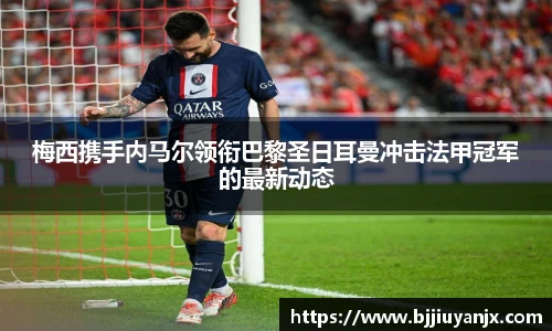 梅西携手内马尔领衔巴黎圣日耳曼冲击法甲冠军的最新动态