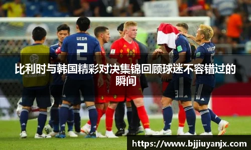 比利时与韩国精彩对决集锦回顾球迷不容错过的瞬间