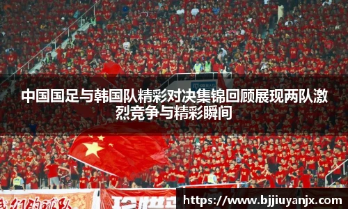 中国国足与韩国队精彩对决集锦回顾展现两队激烈竞争与精彩瞬间