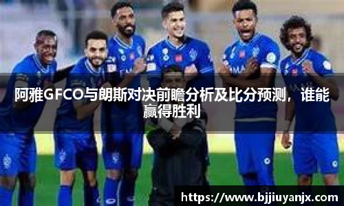 阿雅GFCO与朗斯对决前瞻分析及比分预测，谁能赢得胜利