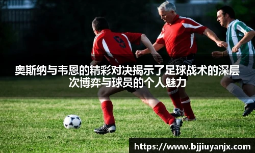 奥斯纳与韦恩的精彩对决揭示了足球战术的深层次博弈与球员的个人魅力