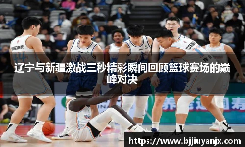 辽宁与新疆激战三秒精彩瞬间回顾篮球赛场的巅峰对决