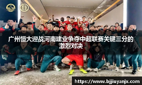广州恒大迎战河南建业争夺中超联赛关键三分的激烈对决