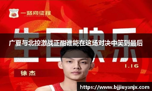 广夏与北控激战正酣谁能在这场对决中笑到最后